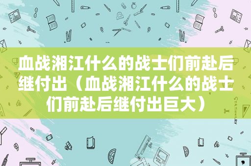 血战湘江什么的战士们前赴后继付出（血战湘江什么的战士们前赴后继付出巨大）