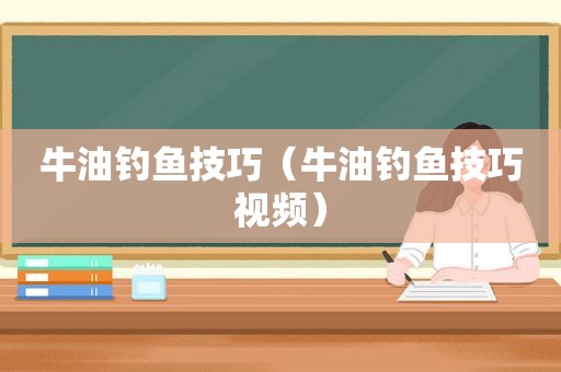 牛油钓鱼技巧（牛油钓鱼技巧视频）