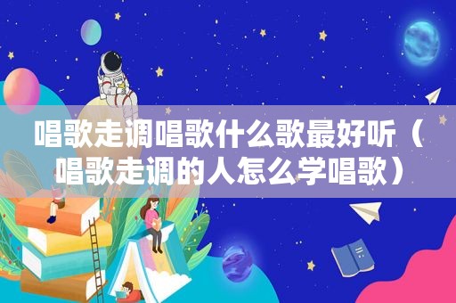 唱歌走调唱歌什么歌最好听（唱歌走调的人怎么学唱歌）