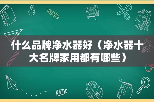 什么品牌净水器好（净水器十大名牌家用都有哪些）