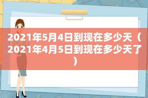 2021年5月4日到现在多少天（2021年4月5日到现在多少天了）