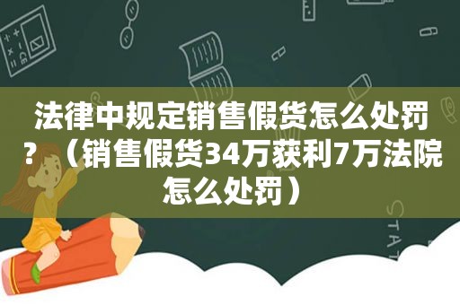 法律中规定销售假货怎么处罚？（销售假货34万获利7万法院怎么处罚）