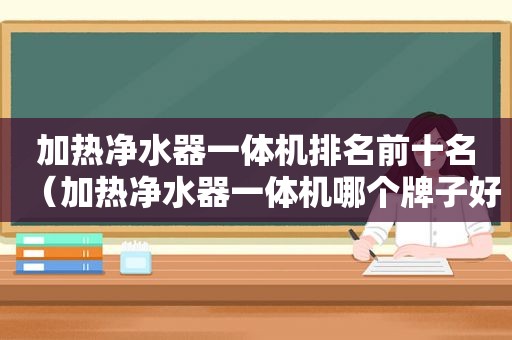 加热净水器一体机排名前十名（加热净水器一体机哪个牌子好）