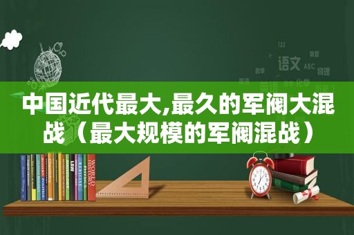 中国近代最大,最久的军阀大混战（最大规模的军阀混战）