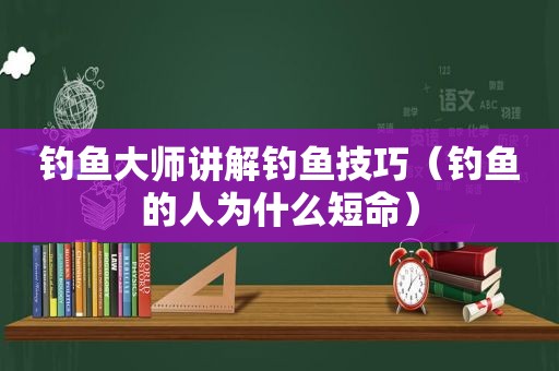 钓鱼大师讲解钓鱼技巧（钓鱼的人为什么短命）