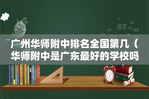 广州华师附中排名全国第几（华师附中是广东最好的学校吗）