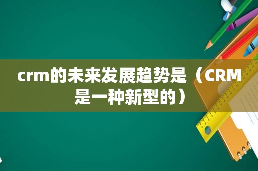 crm的未来发展趋势是（CRM是一种新型的）