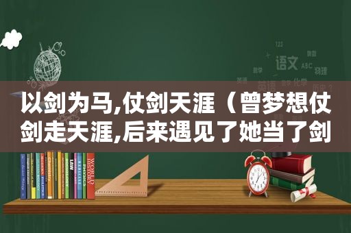 以剑为马,仗剑天涯（曾梦想仗剑走天涯,后来遇见了她当了剑卖了马）