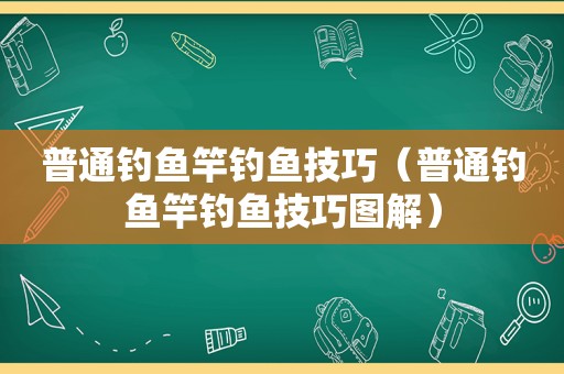 普通钓鱼竿钓鱼技巧（普通钓鱼竿钓鱼技巧图解）