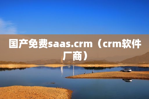 国产免费saas.crm（crm软件厂商）