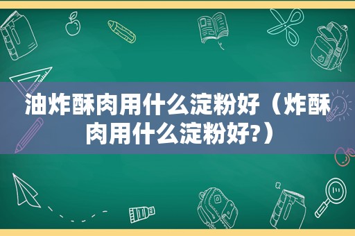 油炸酥肉用什么淀粉好（炸酥肉用什么淀粉好?）