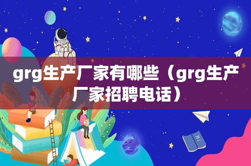 grg生产厂家有哪些（grg生产厂家招聘电话）