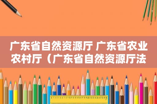 广东省自然资源厅 广东省农业农村厅（广东省自然资源厅法规处）