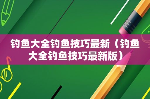 钓鱼大全钓鱼技巧最新（钓鱼大全钓鱼技巧最新版）