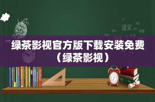 绿茶影视官方版下载安装免费（绿茶影视）