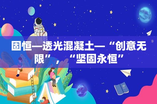 固恒—透光混凝土—“创意无限”，“坚固永恒”