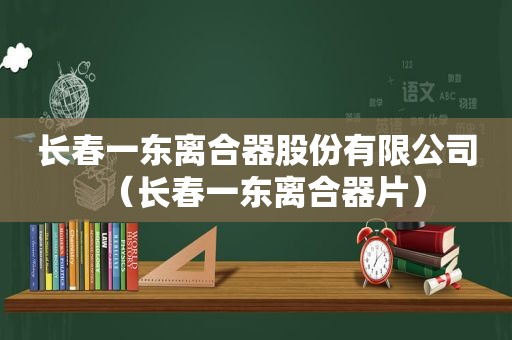 长春一东离合器股份有限公司（长春一东离合器片）