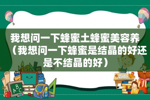 我想问一下蜂蜜土蜂蜜美容养（我想问一下蜂蜜是结晶的好还是不结晶的好）