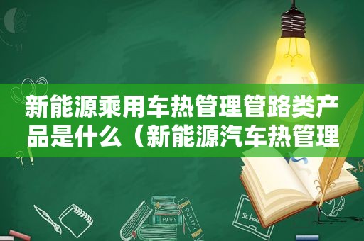 新能源乘用车热管理管路类产品是什么（新能源汽车热管理）