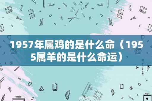 1957年属鸡的是什么命（1955属羊的是什么命运）