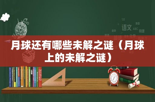 月球还有哪些未解之谜（月球上的未解之谜）