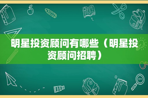 明星投资顾问有哪些（明星投资顾问招聘）