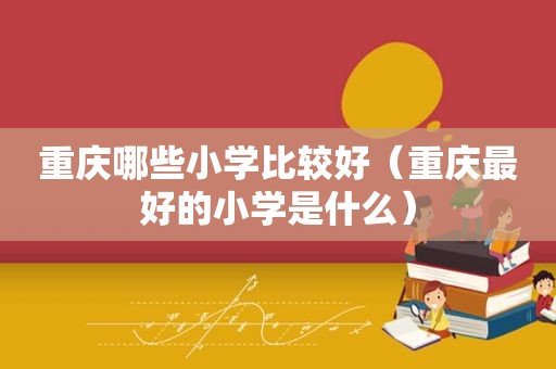 重庆哪些小学比较好（重庆最好的小学是什么）