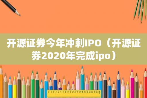 开源证券今年冲刺IPO（开源证券2020年完成ipo）