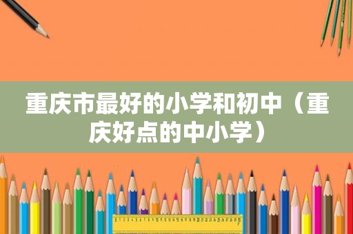 重庆市最好的小学和初中（重庆好点的中小学）