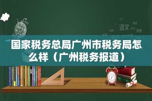 国家税务总局广州市税务局怎么样（广州税务报道）