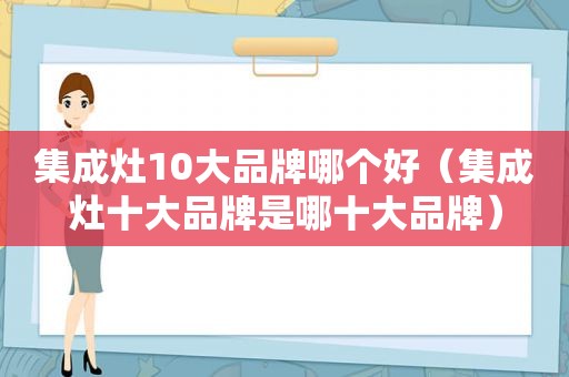 集成灶10大品牌哪个好（集成灶十大品牌是哪十大品牌）