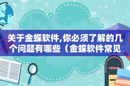 关于金蝶软件,你必须了解的几个问题有哪些（金蝶软件常见问题）