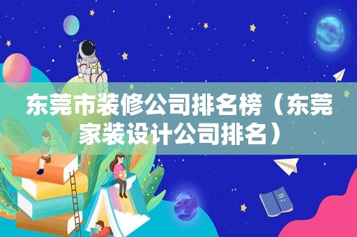 东莞市装修公司排名榜（东莞家装设计公司排名）