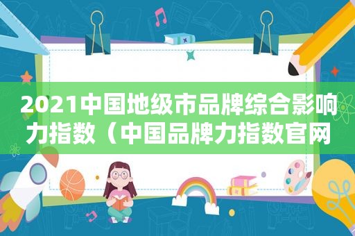 2021中国地级市品牌综合影响力指数（中国品牌力指数官网2020发布）