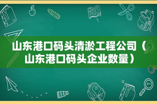 山东港口码头清淤工程公司（山东港口码头企业数量）