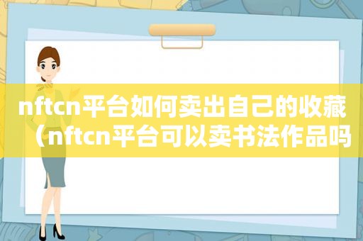 nftcn平台如何卖出自己的收藏（nftcn平台可以卖书法作品吗）