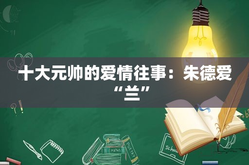 十大元帅的爱情往事：朱德爱“兰”