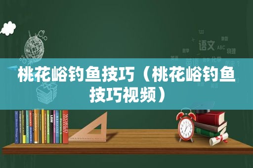 桃花峪钓鱼技巧（桃花峪钓鱼技巧视频）