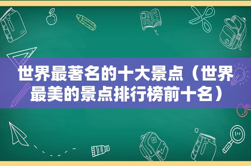 世界最著名的十大景点（世界最美的景点排行榜前十名）