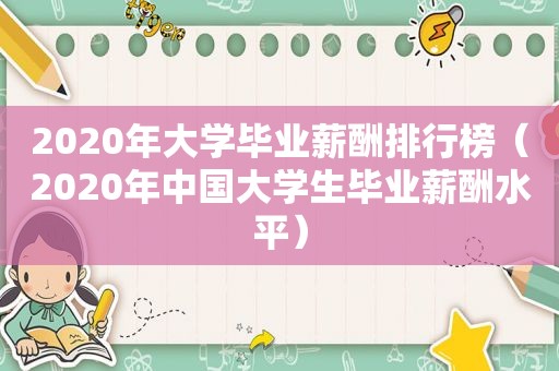 2020年大学毕业薪酬排行榜（2020年中国大学生毕业薪酬水平）