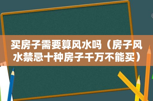 买房子需要算风水吗（房子风水禁忌十种房子千万不能买）