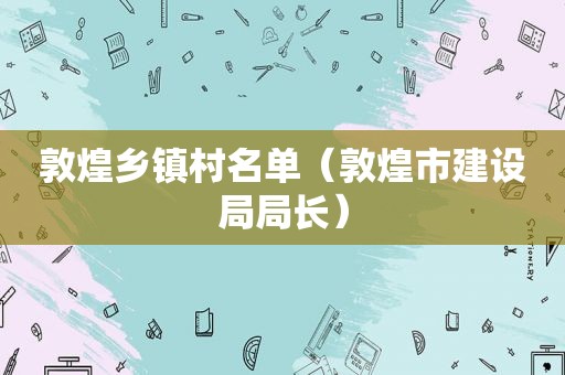 敦煌乡镇村名单（敦煌市建设局局长）