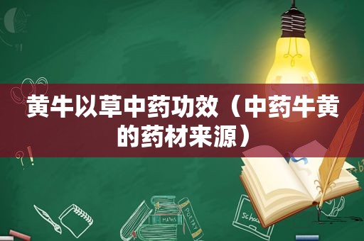 黄牛以草中药功效（中药牛黄的药材来源）