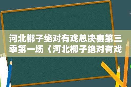 河北梆子绝对有戏总决赛第三季第一场（河北梆子绝对有戏总决赛第一场）