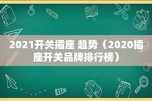 2021开关插座 趋势（2020插座开关品牌排行榜）