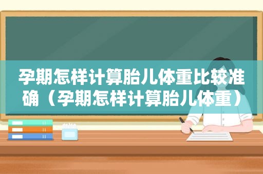 孕期怎样计算胎儿体重比较准确（孕期怎样计算胎儿体重）