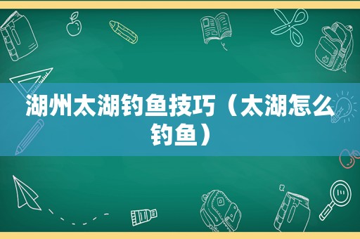 湖州太湖钓鱼技巧（太湖怎么钓鱼）