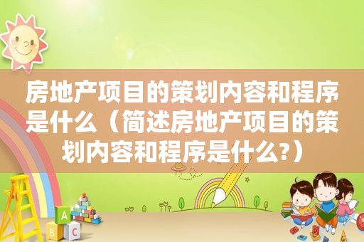 房地产项目的策划内容和程序是什么（简述房地产项目的策划内容和程序是什么?）