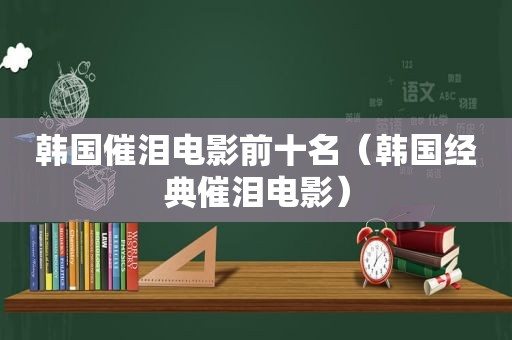 韩国催泪电影前十名（韩国经典催泪电影）