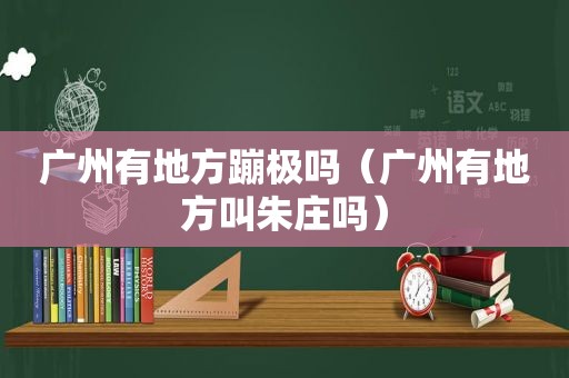 广州有地方蹦极吗（广州有地方叫朱庄吗）